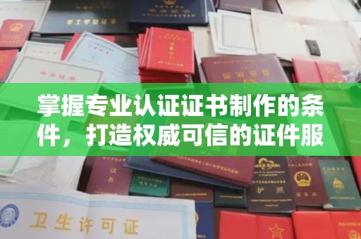 南涧掌握专业认证证书制作的条件，打造权威可信的证件服务
