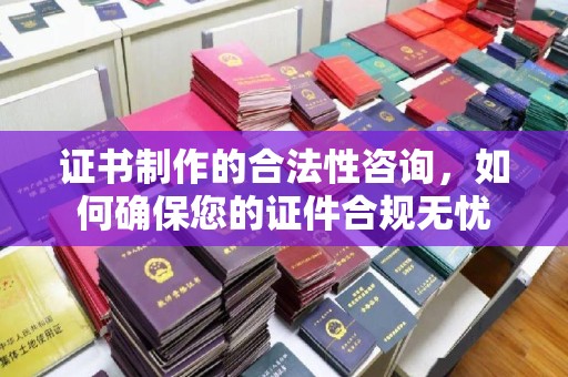 南涧证书制作的合法性咨询，如何确保您的证件合规无忧