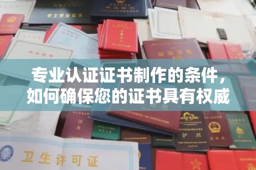 南涧专业认证证书制作的条件，如何确保您的证书具有权威性和可信度